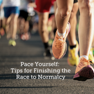 Pace Yourself: Tips for Finishing the Race to Normalcy