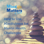 How to use Mindfulness for Mental Health Challenges